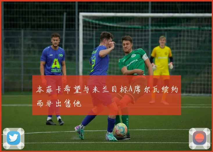 本菲卡希望与米兰目标A席尔瓦续约而非出售他