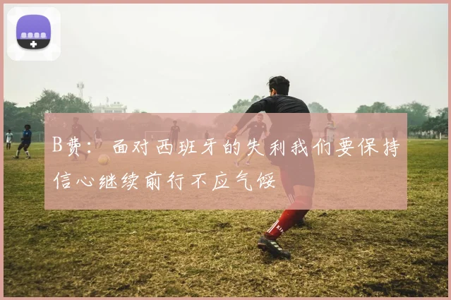 B费：面对西班牙的失利我们要保持信心继续前行不应气馁