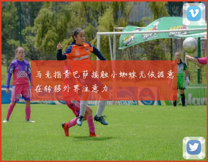 马竞指责巴萨接触小蜘蛛无依据意在转移外界注意力
