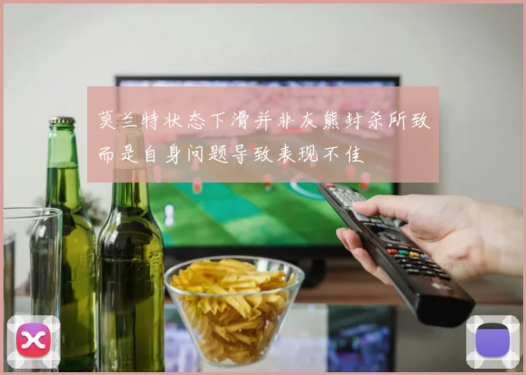莫兰特状态下滑并非灰熊封杀所致而是自身问题导致表现不佳
