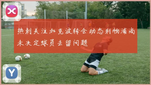 热刺关注加克波转会动态利物浦尚未决定球员去留问题