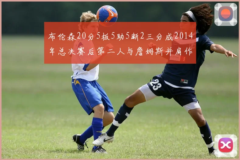 布伦森20分5板5助5断2三分成2014年总决赛后第二人与詹姆斯并肩作战