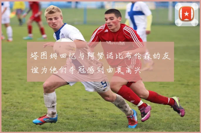 塔图姆回忆与阿努诺比布伦森的友谊为他们夺冠感到由衷高兴
