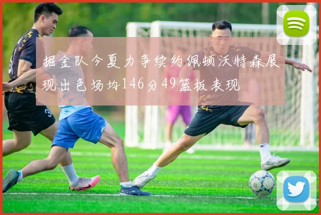 掘金队今夏力争续约佩顿沃特森展现出色场均146分49篮板表现