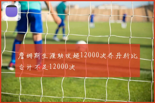 詹姆斯生涯助攻超12000次乔丹科比合计不足12000次