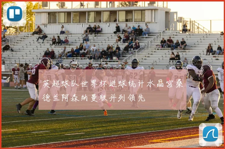 英超球队世界杯进球统计水晶宫桑德兰阿森纳曼联并列领先
