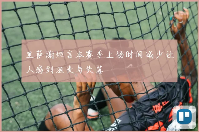 里萨谢坦言本赛季上场时间减少让人感到沮丧与失落