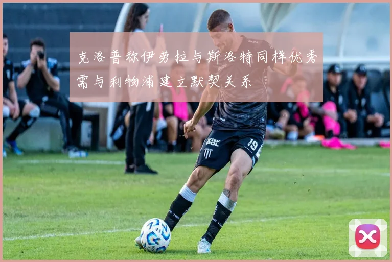 克洛普称伊劳拉与斯洛特同样优秀需与利物浦建立默契关系