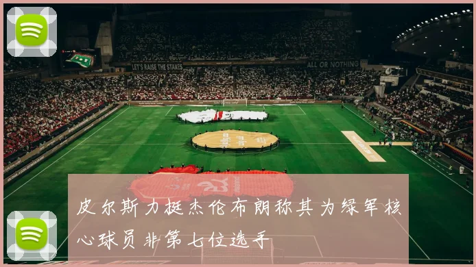 皮尔斯力挺杰伦布朗称其为绿军核心球员非第七位选手