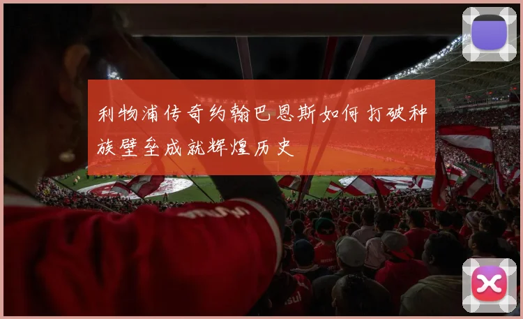利物浦传奇约翰巴恩斯如何打破种族壁垒成就辉煌历史