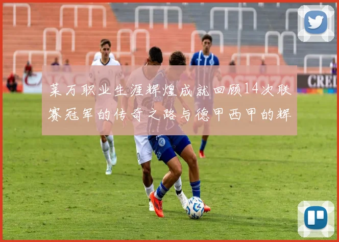 莱万职业生涯辉煌成就回顾14次联赛冠军的传奇之路与德甲西甲的辉煌历程