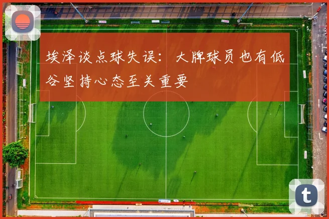 埃泽谈点球失误：大牌球员也有低谷坚持心态至关重要