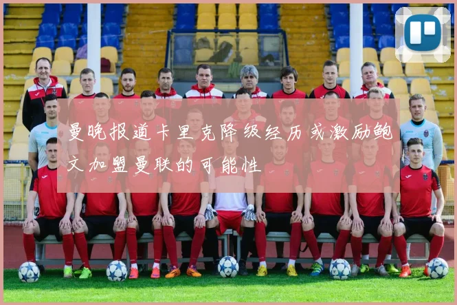 曼晚报道卡里克降级经历或激励鲍文加盟曼联的可能性