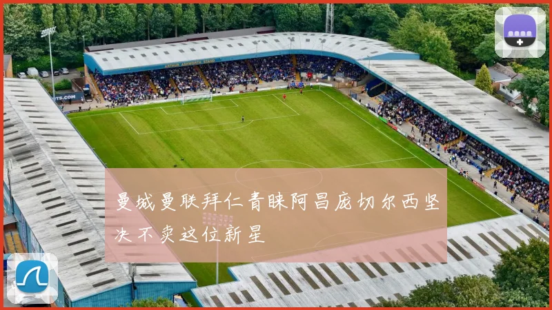 曼城曼联拜仁青睐阿昌庞切尔西坚决不卖这位新星