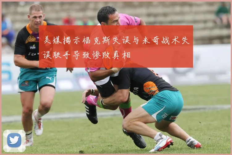 美媒揭示福克斯失误与米奇战术失误联手导致惨败真相