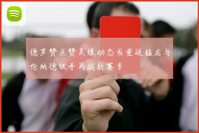德罗赞点赞美媒动态或重返猛龙与伦纳德联手再战新赛季