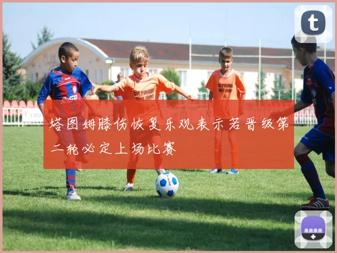 塔图姆膝伤恢复乐观表示若晋级第二轮必定上场比赛