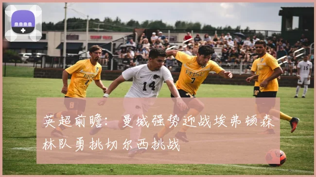 英超前瞻：曼城强势迎战埃弗顿森林队勇挑切尔西挑战