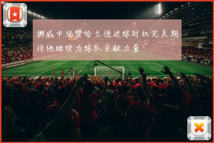 挪威中场赞哈兰德进球时机完美期待他继续为球队贡献力量
