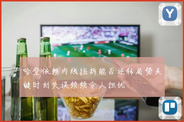 哈登依赖内线挡拆能否逆转局势关键时刻失误频频令人担忧
