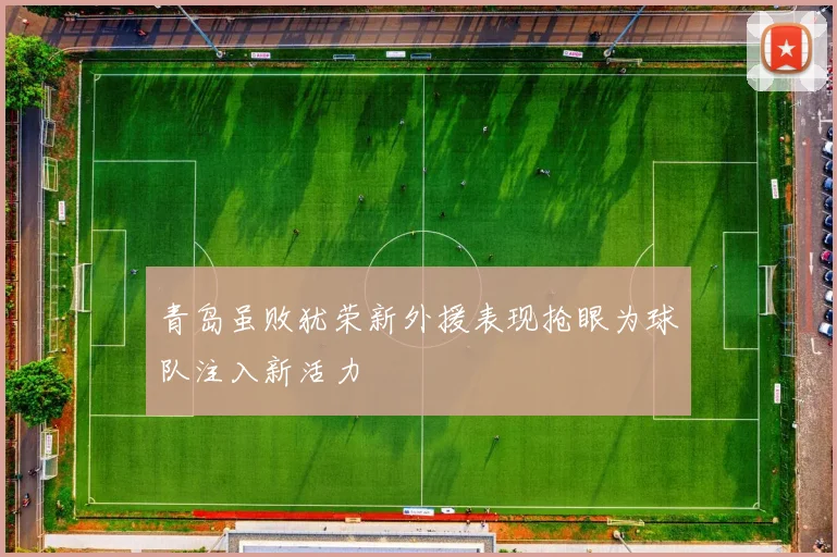 青岛虽败犹荣新外援表现抢眼为球队注入新活力