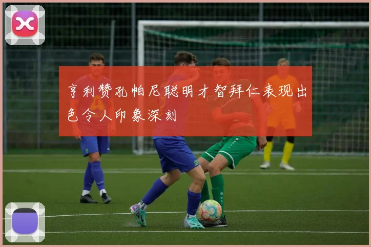 亨利赞孔帕尼聪明才智拜仁表现出色令人印象深刻