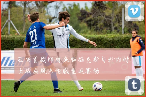 西决首战即将来临福克斯与科内特出战成疑杰伦威重返赛场