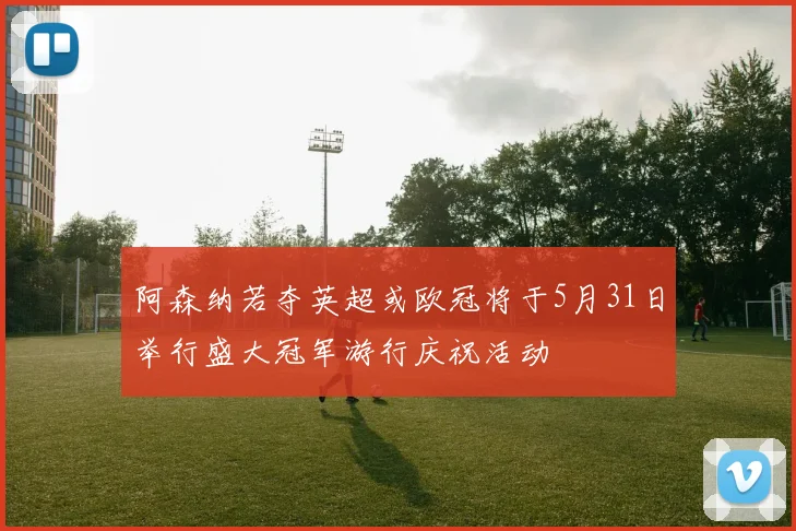 阿森纳若夺英超或欧冠将于5月31日举行盛大冠军游行庆祝活动