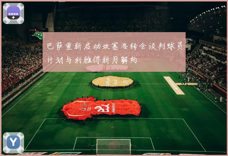 巴萨重新启动坎塞洛转会谈判球员计划与利雅得新月解约