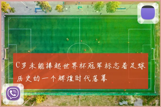 C罗未能捧起世界杯冠军标志着足球历史的一个辉煌时代落幕