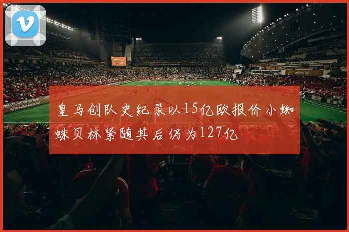 皇马创队史纪录以15亿欧报价小蜘蛛贝林紧随其后仍为127亿